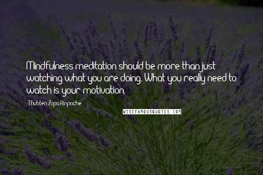 Thubten Zopa Rinpoche Quotes: Mindfulness meditation should be more than just watching what you are doing. What you really need to watch is your motivation.