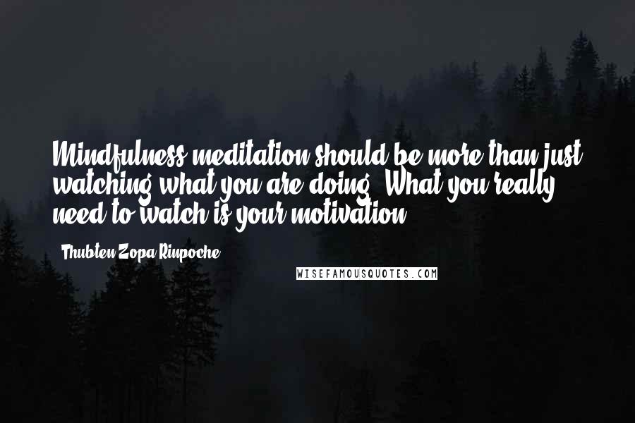 Thubten Zopa Rinpoche Quotes: Mindfulness meditation should be more than just watching what you are doing. What you really need to watch is your motivation.