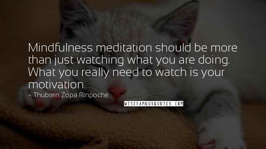 Thubten Zopa Rinpoche Quotes: Mindfulness meditation should be more than just watching what you are doing. What you really need to watch is your motivation.