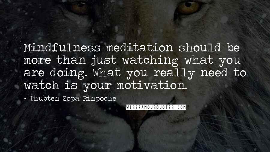 Thubten Zopa Rinpoche Quotes: Mindfulness meditation should be more than just watching what you are doing. What you really need to watch is your motivation.