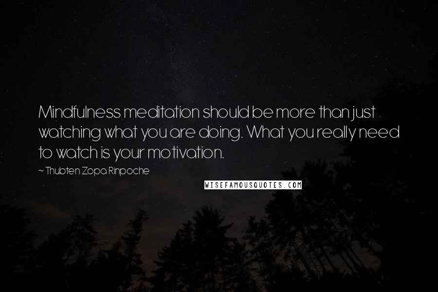 Thubten Zopa Rinpoche Quotes: Mindfulness meditation should be more than just watching what you are doing. What you really need to watch is your motivation.