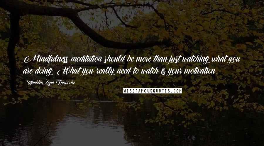 Thubten Zopa Rinpoche Quotes: Mindfulness meditation should be more than just watching what you are doing. What you really need to watch is your motivation.