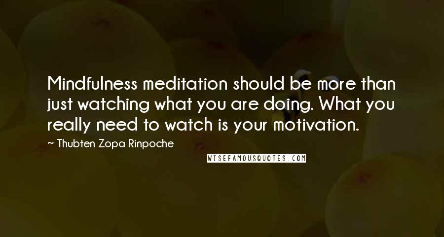 Thubten Zopa Rinpoche Quotes: Mindfulness meditation should be more than just watching what you are doing. What you really need to watch is your motivation.