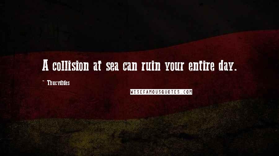 Thucydides Quotes: A collision at sea can ruin your entire day.