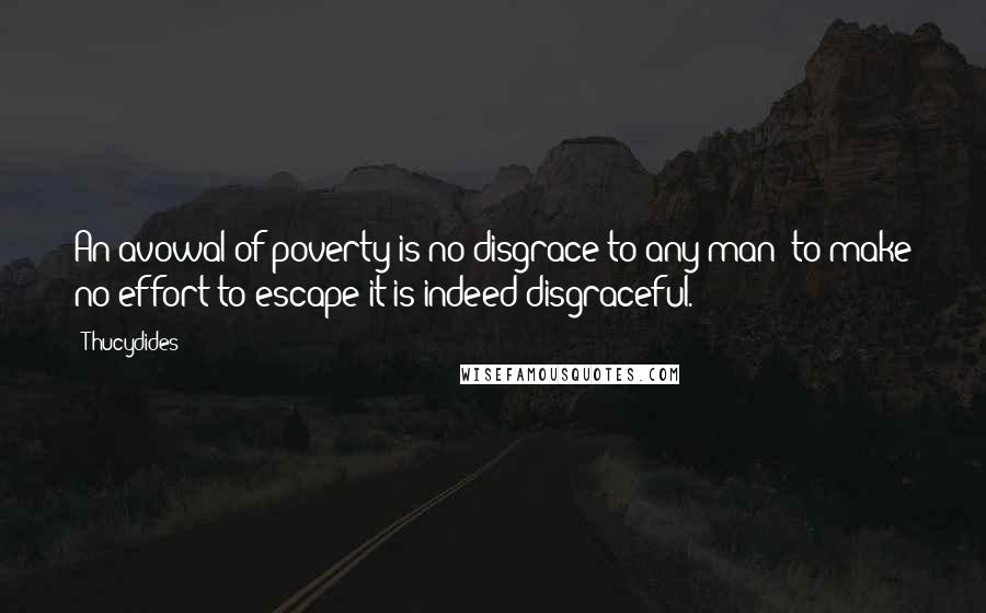 Thucydides Quotes: An avowal of poverty is no disgrace to any man; to make no effort to escape it is indeed disgraceful.