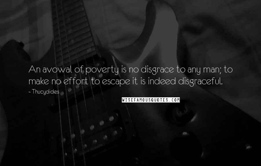 Thucydides Quotes: An avowal of poverty is no disgrace to any man; to make no effort to escape it is indeed disgraceful.