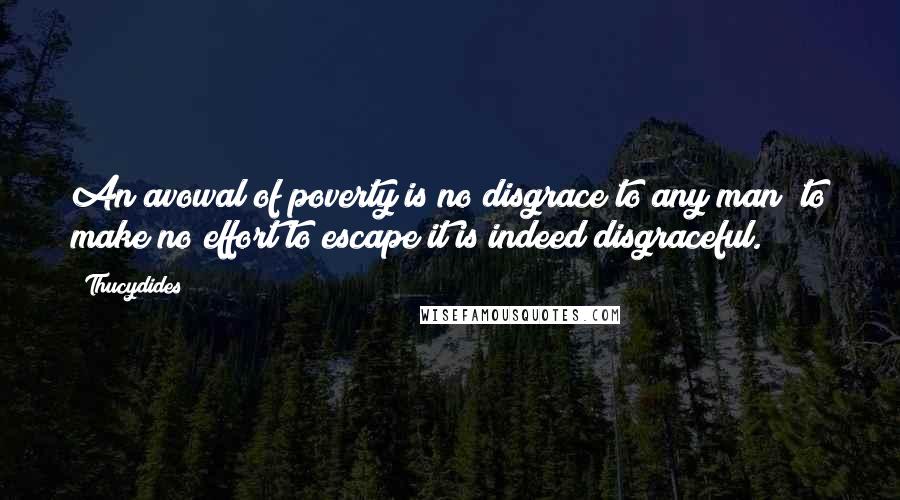 Thucydides Quotes: An avowal of poverty is no disgrace to any man; to make no effort to escape it is indeed disgraceful.