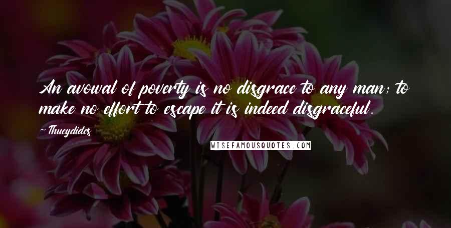 Thucydides Quotes: An avowal of poverty is no disgrace to any man; to make no effort to escape it is indeed disgraceful.