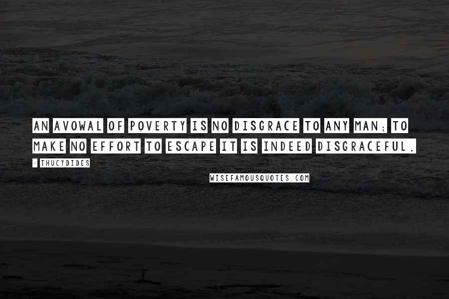 Thucydides Quotes: An avowal of poverty is no disgrace to any man; to make no effort to escape it is indeed disgraceful.