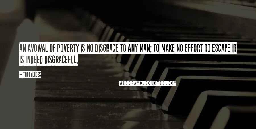 Thucydides Quotes: An avowal of poverty is no disgrace to any man; to make no effort to escape it is indeed disgraceful.