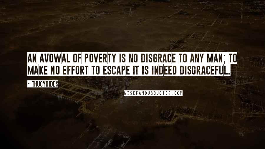 Thucydides Quotes: An avowal of poverty is no disgrace to any man; to make no effort to escape it is indeed disgraceful.