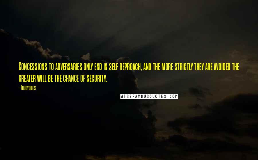 Thucydides Quotes: Concessions to adversaries only end in self reproach, and the more strictly they are avoided the greater will be the chance of security.
