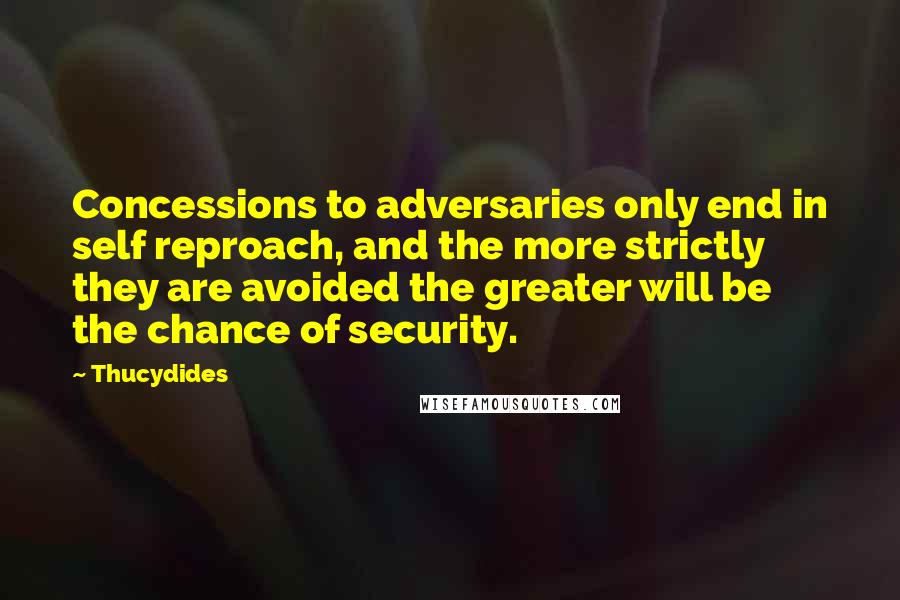 Thucydides Quotes: Concessions to adversaries only end in self reproach, and the more strictly they are avoided the greater will be the chance of security.