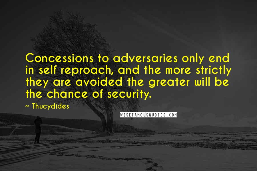 Thucydides Quotes: Concessions to adversaries only end in self reproach, and the more strictly they are avoided the greater will be the chance of security.
