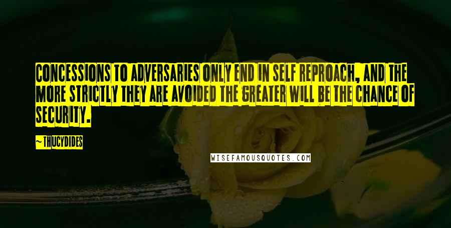 Thucydides Quotes: Concessions to adversaries only end in self reproach, and the more strictly they are avoided the greater will be the chance of security.