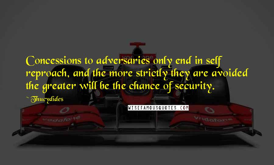 Thucydides Quotes: Concessions to adversaries only end in self reproach, and the more strictly they are avoided the greater will be the chance of security.