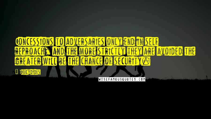 Thucydides Quotes: Concessions to adversaries only end in self reproach, and the more strictly they are avoided the greater will be the chance of security.