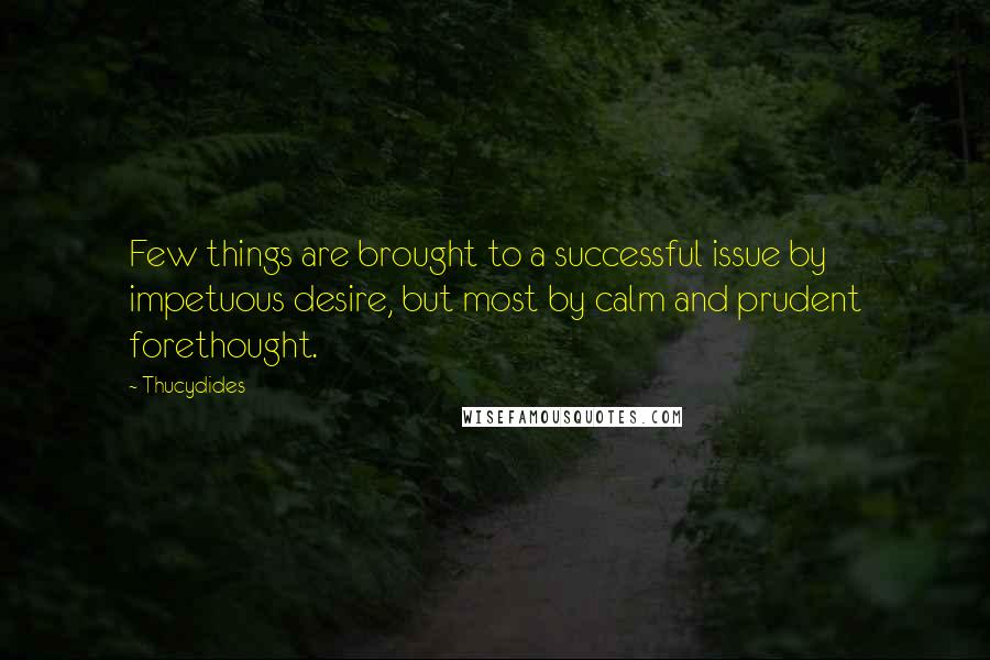 Thucydides Quotes: Few things are brought to a successful issue by impetuous desire, but most by calm and prudent forethought.