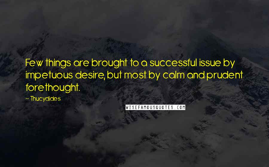 Thucydides Quotes: Few things are brought to a successful issue by impetuous desire, but most by calm and prudent forethought.