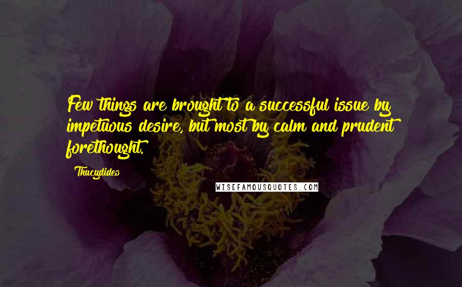 Thucydides Quotes: Few things are brought to a successful issue by impetuous desire, but most by calm and prudent forethought.