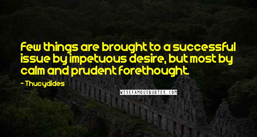 Thucydides Quotes: Few things are brought to a successful issue by impetuous desire, but most by calm and prudent forethought.