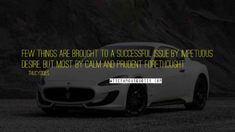 Thucydides Quotes: Few things are brought to a successful issue by impetuous desire, but most by calm and prudent forethought.