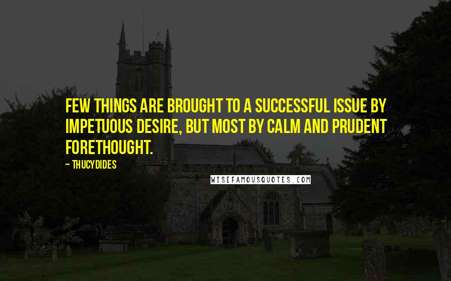 Thucydides Quotes: Few things are brought to a successful issue by impetuous desire, but most by calm and prudent forethought.