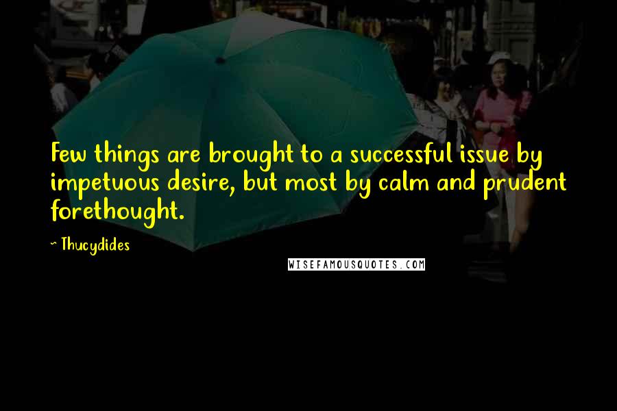 Thucydides Quotes: Few things are brought to a successful issue by impetuous desire, but most by calm and prudent forethought.