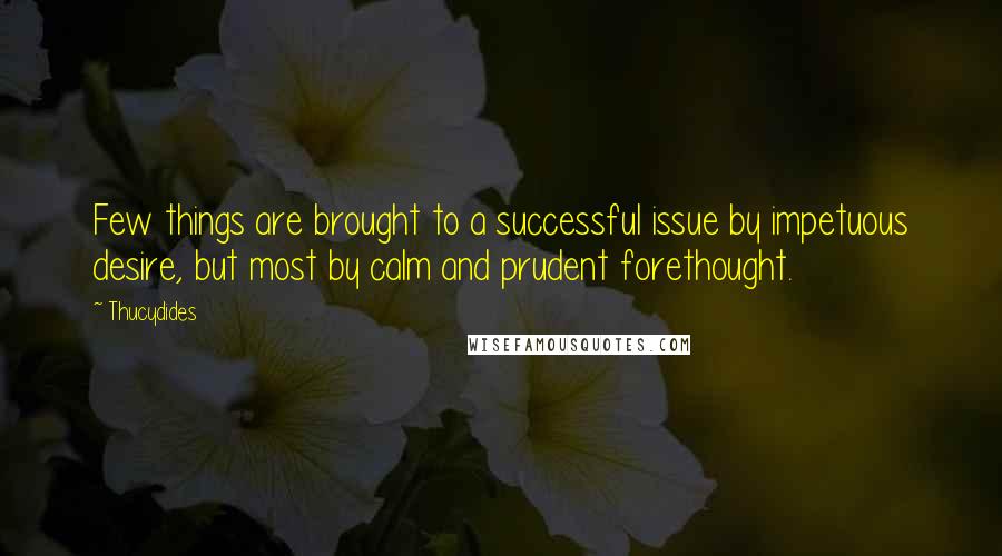 Thucydides Quotes: Few things are brought to a successful issue by impetuous desire, but most by calm and prudent forethought.