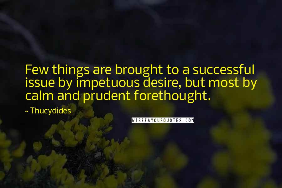 Thucydides Quotes: Few things are brought to a successful issue by impetuous desire, but most by calm and prudent forethought.