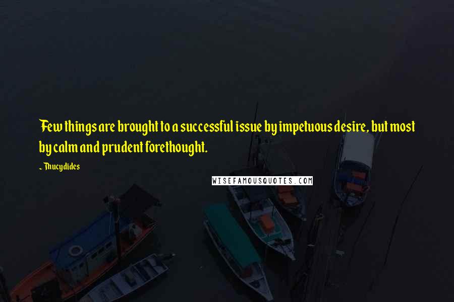 Thucydides Quotes: Few things are brought to a successful issue by impetuous desire, but most by calm and prudent forethought.