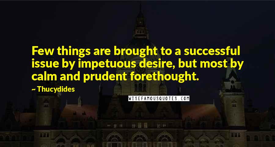 Thucydides Quotes: Few things are brought to a successful issue by impetuous desire, but most by calm and prudent forethought.