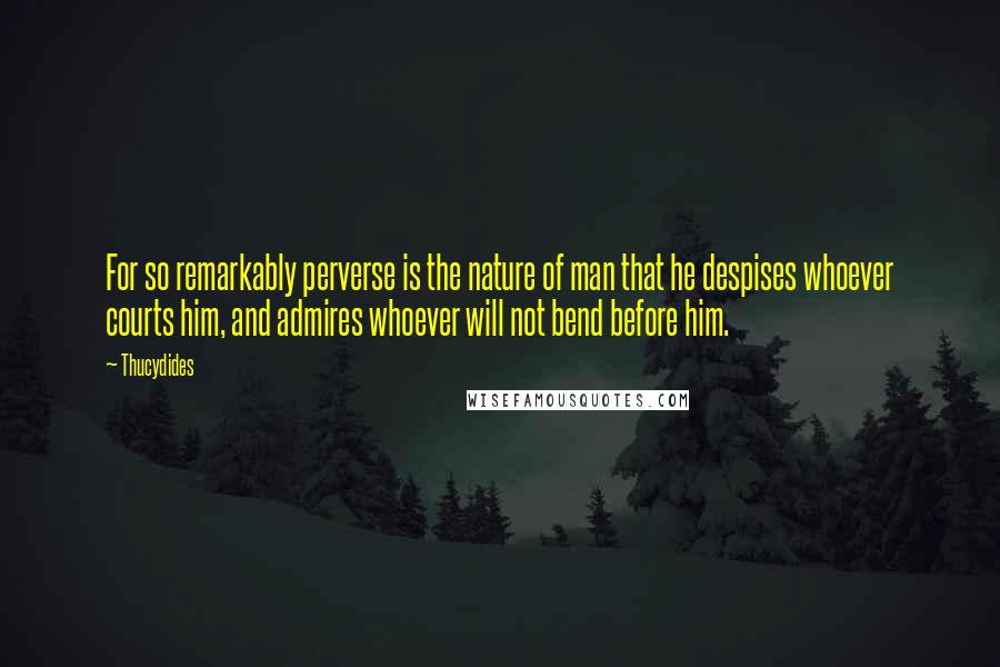 Thucydides Quotes: For so remarkably perverse is the nature of man that he despises whoever courts him, and admires whoever will not bend before him.