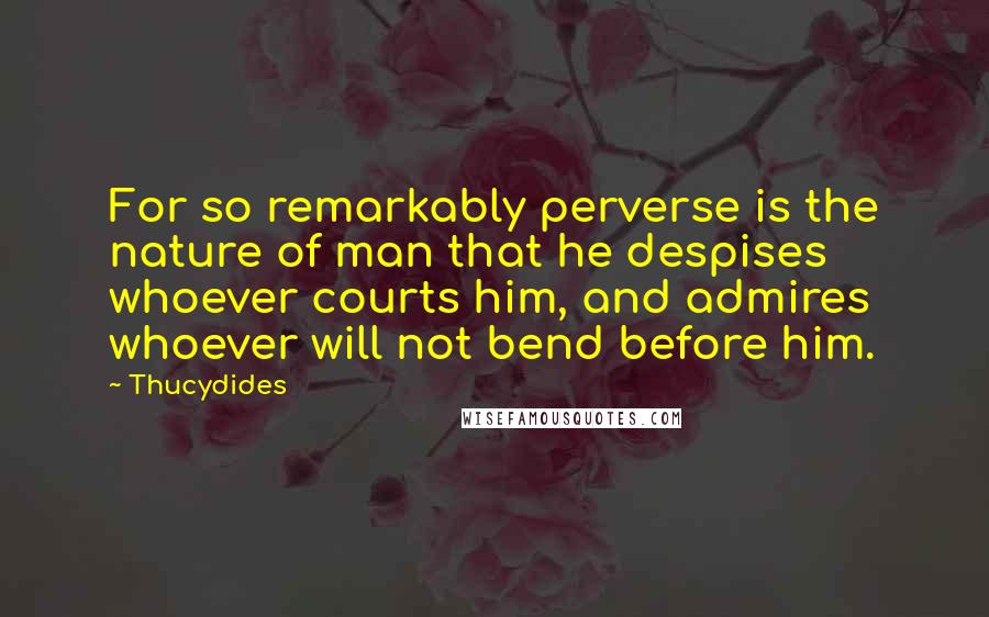 Thucydides Quotes: For so remarkably perverse is the nature of man that he despises whoever courts him, and admires whoever will not bend before him.