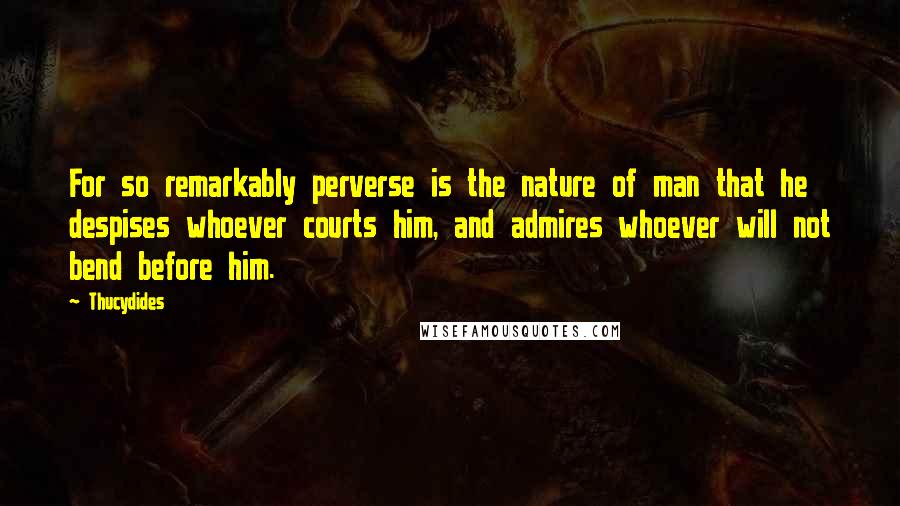 Thucydides Quotes: For so remarkably perverse is the nature of man that he despises whoever courts him, and admires whoever will not bend before him.