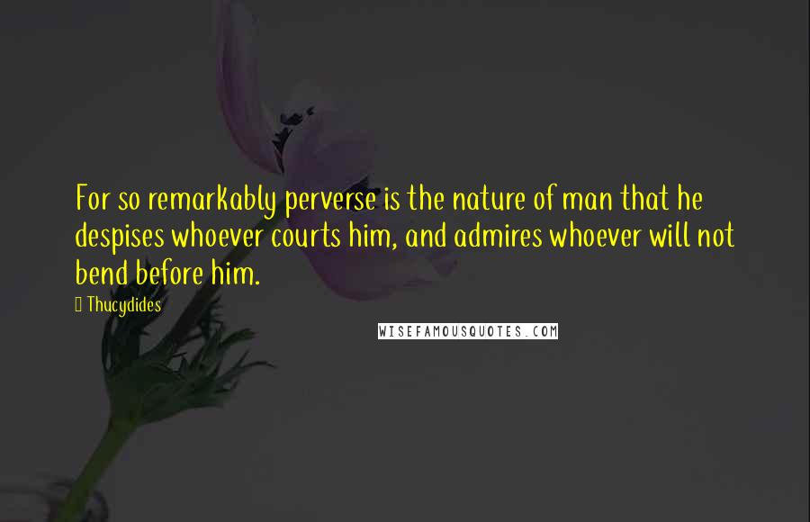 Thucydides Quotes: For so remarkably perverse is the nature of man that he despises whoever courts him, and admires whoever will not bend before him.