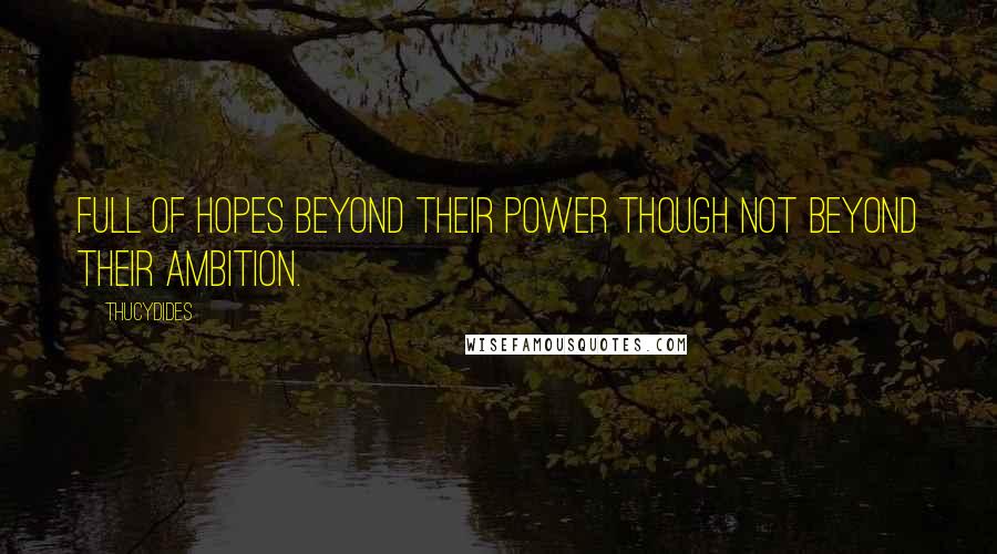 Thucydides Quotes: Full of hopes beyond their power though not beyond their ambition.