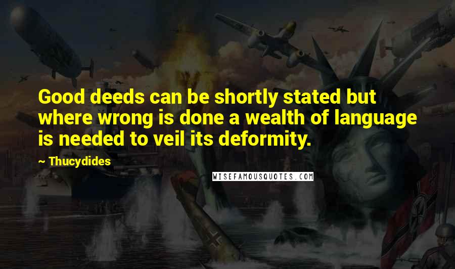Thucydides Quotes: Good deeds can be shortly stated but where wrong is done a wealth of language is needed to veil its deformity.