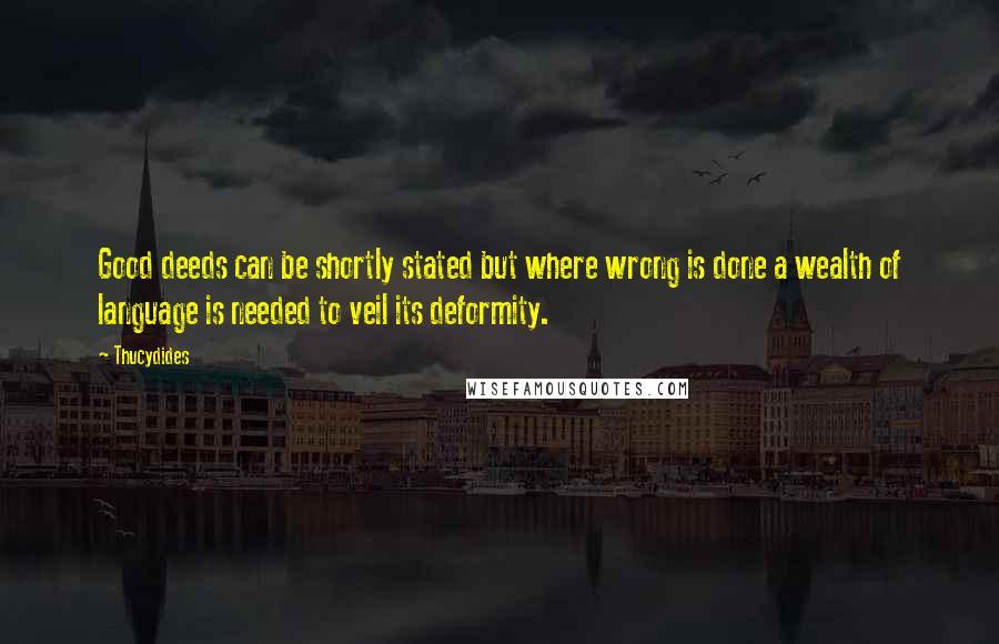 Thucydides Quotes: Good deeds can be shortly stated but where wrong is done a wealth of language is needed to veil its deformity.