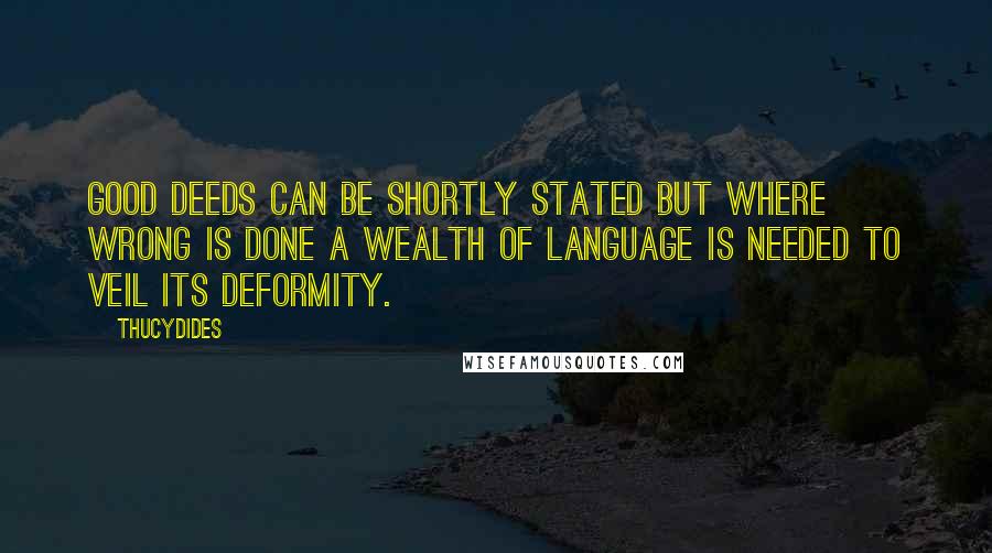 Thucydides Quotes: Good deeds can be shortly stated but where wrong is done a wealth of language is needed to veil its deformity.