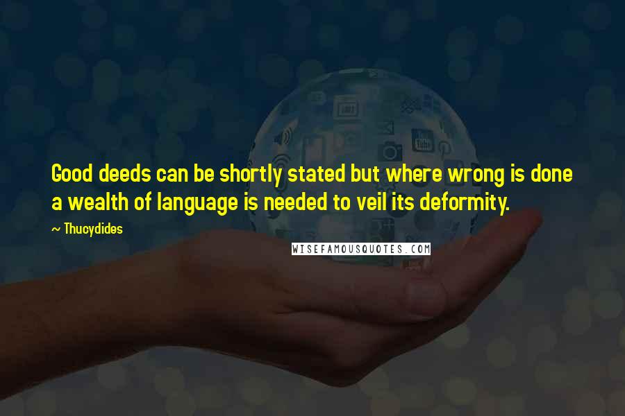 Thucydides Quotes: Good deeds can be shortly stated but where wrong is done a wealth of language is needed to veil its deformity.