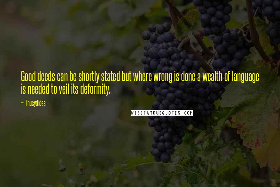 Thucydides Quotes: Good deeds can be shortly stated but where wrong is done a wealth of language is needed to veil its deformity.