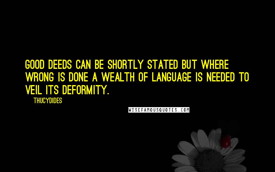 Thucydides Quotes: Good deeds can be shortly stated but where wrong is done a wealth of language is needed to veil its deformity.