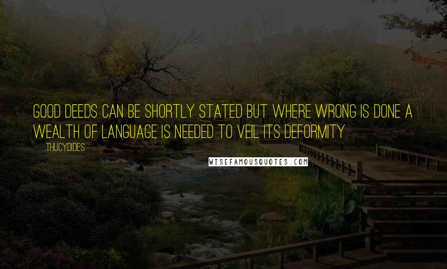 Thucydides Quotes: Good deeds can be shortly stated but where wrong is done a wealth of language is needed to veil its deformity.