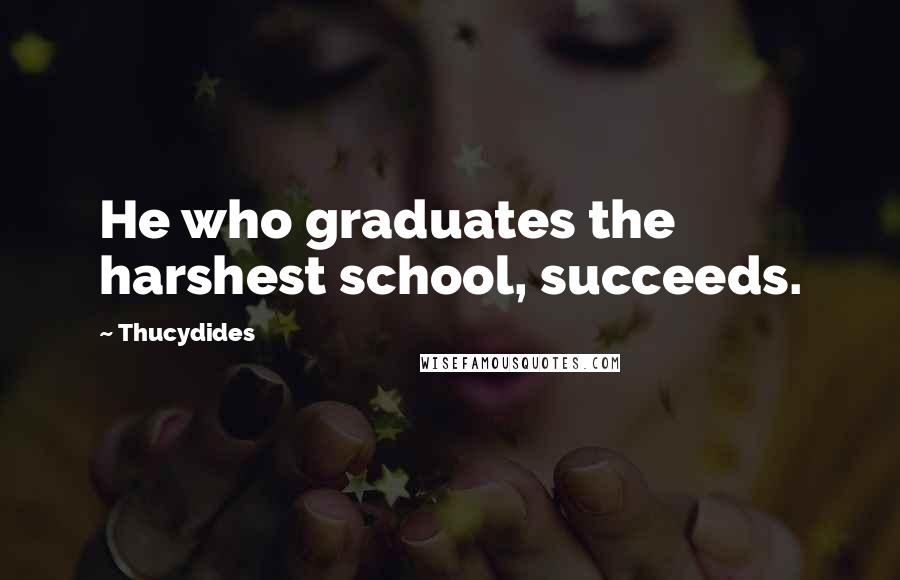 Thucydides Quotes: He who graduates the harshest school, succeeds.