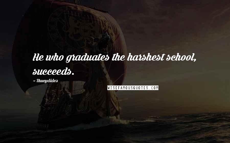 Thucydides Quotes: He who graduates the harshest school, succeeds.