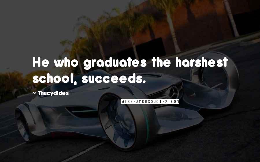 Thucydides Quotes: He who graduates the harshest school, succeeds.