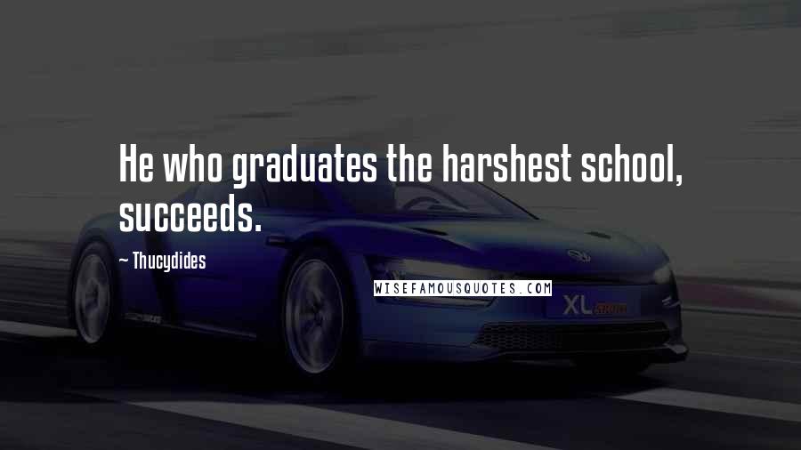 Thucydides Quotes: He who graduates the harshest school, succeeds.