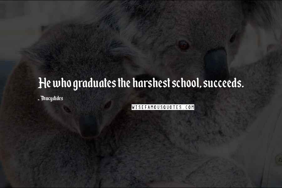 Thucydides Quotes: He who graduates the harshest school, succeeds.