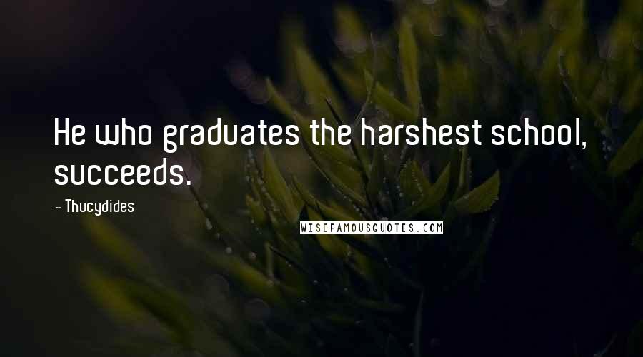 Thucydides Quotes: He who graduates the harshest school, succeeds.